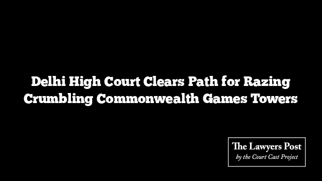 Delhi High Court Clears Path for Razing Crumbling Commonwealth Games Towers
