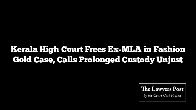 Kerala High Court Frees Ex-MLA in Fashion Gold Case, Calls Prolonged Custody Unjust