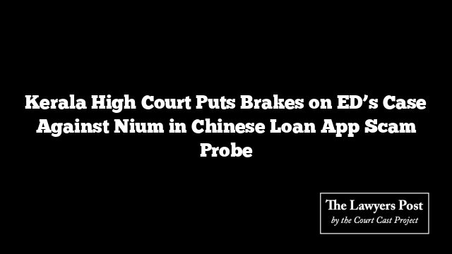 Kerala High Court Puts Brakes on ED’s Case Against Nium in Chinese Loan App Scam Probe
