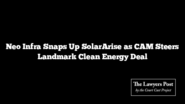 Neo Infra Snaps Up SolarArise as CAM Steers Landmark Clean Energy Deal