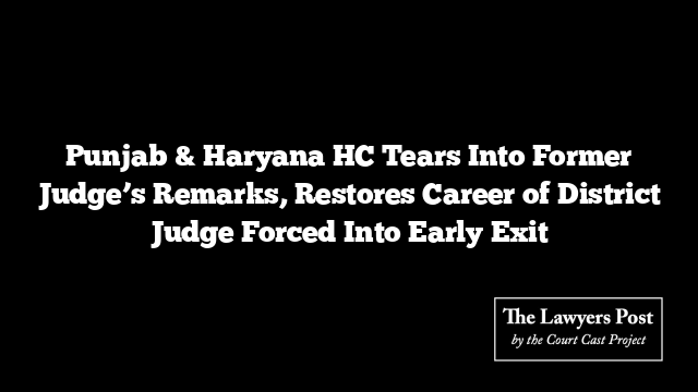 Punjab & Haryana HC Tears Into Former Judge’s Remarks, Restores Career of District Judge Forced Into Early Exit