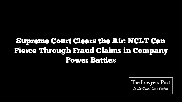 Supreme Court Clears the Air: NCLT Can Pierce Through Fraud Claims in Company Power Battles