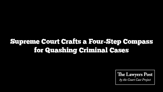 Supreme Court Crafts a Four-Step Compass for Quashing Criminal Cases