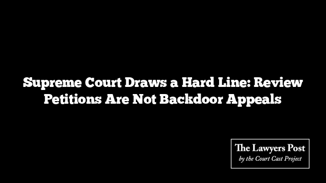 Supreme Court Draws a Hard Line: Review Petitions Are Not Backdoor Appeals