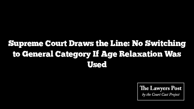 Supreme Court Draws the Line: No Switching to General Category If Age Relaxation Was Used