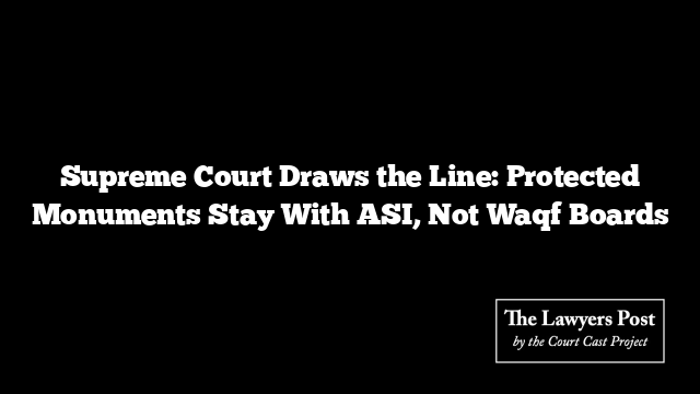 Supreme Court Draws the Line: Protected Monuments Stay With ASI, Not Waqf Boards