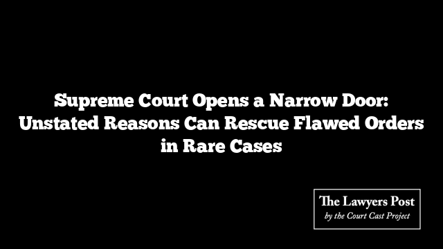 Supreme Court Opens a Narrow Door: Unstated Reasons Can Rescue Flawed Orders in Rare Cases