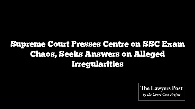 Supreme Court Presses Centre on SSC Exam Chaos, Seeks Answers on Alleged Irregularities