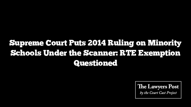 Supreme Court Puts 2014 Ruling on Minority Schools Under the Scanner: RTE Exemption Questioned