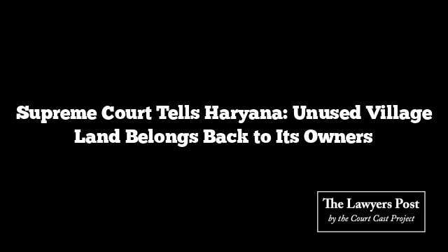 Supreme Court Tells Haryana: Unused Village Land Belongs Back to Its Owners