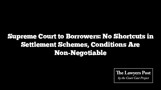 Supreme Court to Borrowers: No Shortcuts in Settlement Schemes, Conditions Are Non-Negotiable