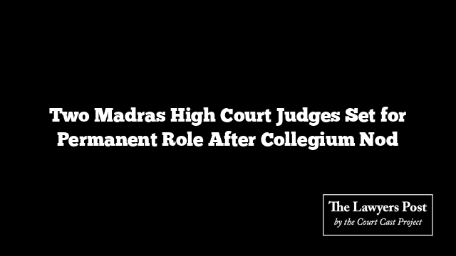 Two Madras High Court Judges Set for Permanent Role After Collegium Nod
