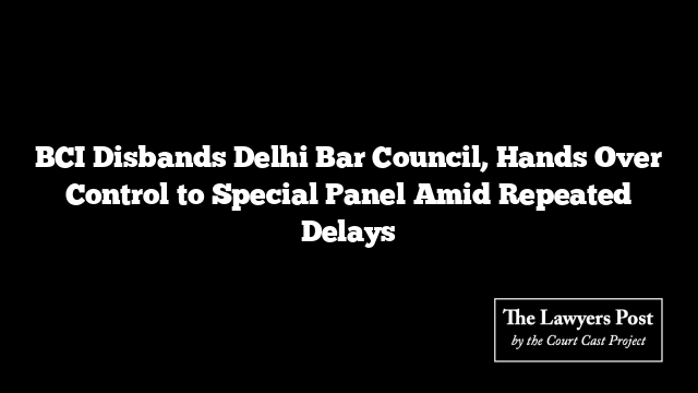 BCI Disbands Delhi Bar Council, Hands Over Control to Special Panel Amid Repeated Delays