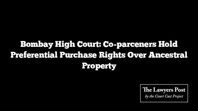 Bombay High Court: Co-parceners Hold Preferential Purchase Rights Over Ancestral Property