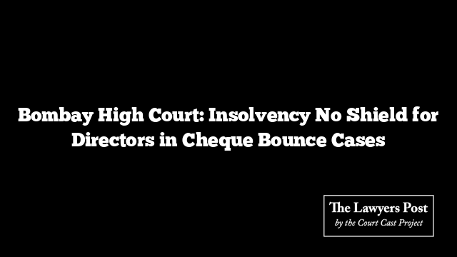 Bombay High Court: Insolvency No Shield for Directors in Cheque Bounce Cases