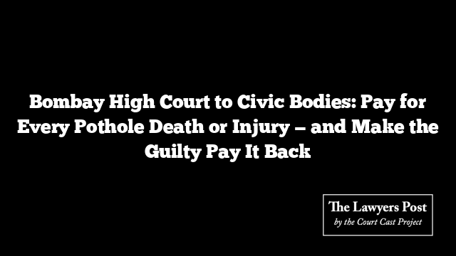 Bombay High Court to Civic Bodies: Pay for Every Pothole Death or Injury — and Make the Guilty Pay It Back