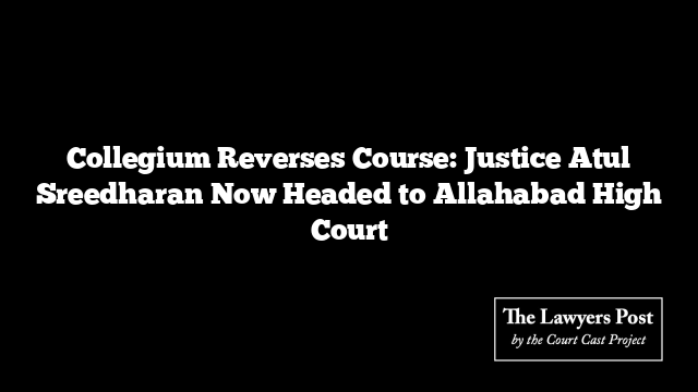 Collegium Reverses Course: Justice Atul Sreedharan Now Headed to Allahabad High Court Collegium Reverses Course: Justice Atul Sreedharan Now Headed to Allahabad High Court
