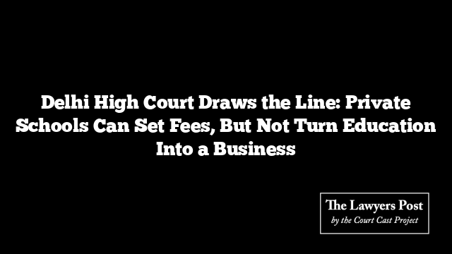 Delhi High Court Draws the Line: Private Schools Can Set Fees, But Not Turn Education Into a Business