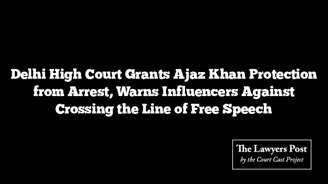 Delhi High Court Grants Ajaz Khan Protection from Arrest, Warns Influencers Against Crossing the Line of Free Speech