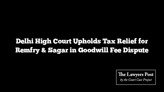 Delhi High Court Upholds Tax Relief for Remfry & Sagar in Goodwill Fee Dispute