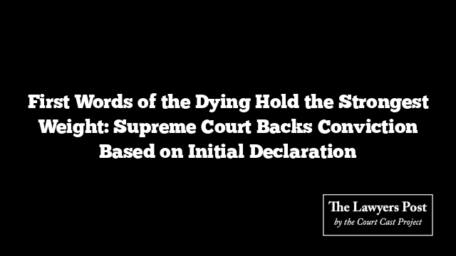 First Words of the Dying Hold the Strongest Weight: Supreme Court Backs Conviction Based on Initial Declaration First Words of the Dying Hold the Strongest Weight: Supreme Court Backs Conviction Based on Initial Declaration