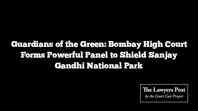 Guardians of the Green: Bombay High Court Forms Powerful Panel to Shield Sanjay Gandhi National Park