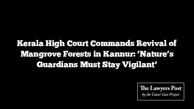 Kerala High Court Commands Revival of Mangrove Forests in Kannur: ‘Nature’s Guardians Must Stay Vigilant’