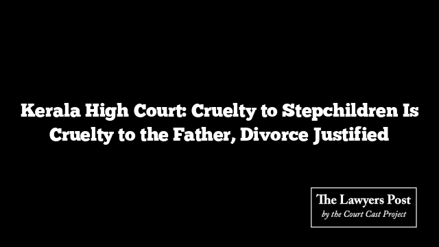 Kerala High Court: Cruelty to Stepchildren Is Cruelty to the Father, Divorce Justified