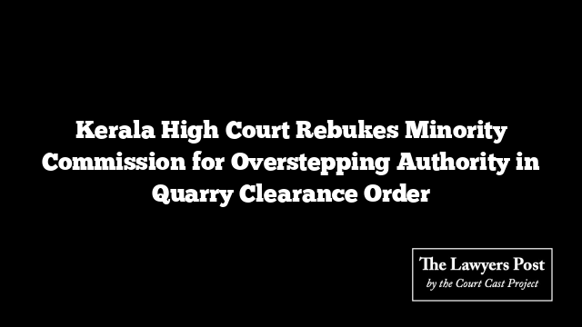 Kerala High Court Rebukes Minority Commission for Overstepping Authority in Quarry Clearance Order Kerala High Court Rebukes Minority Commission for Overstepping Authority in Quarry Clearance Order