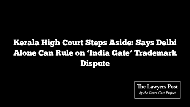 Kerala High Court Steps Aside: Says Delhi Alone Can Rule on ‘India Gate’ Trademark Dispute Kerala High Court Steps Aside: Says Delhi Alone Can Rule on ‘India Gate’ Trademark Dispute