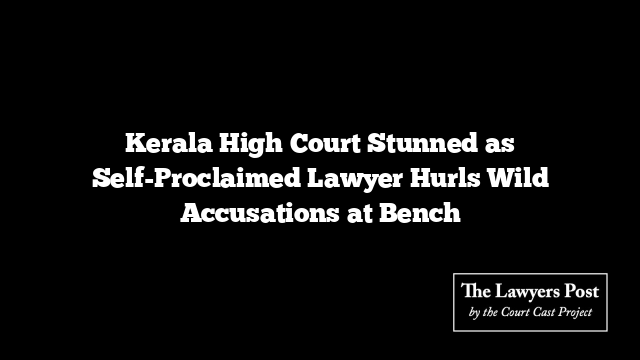Kerala High Court Stunned as Self-Proclaimed Lawyer Hurls Wild Accusations at Bench Kerala High Court Stunned as Self-Proclaimed Lawyer Hurls Wild Accusations at Bench