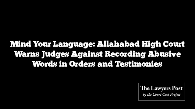 Mind Your Language: Allahabad High Court Warns Judges Against Recording Abusive Words in Orders and Testimonies