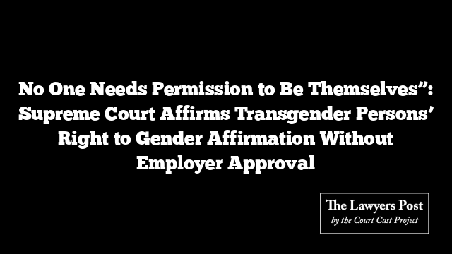 No One Needs Permission to Be Themselves”: Supreme Court Affirms Transgender Persons’ Right to Gender Affirmation Without Employer Approval
