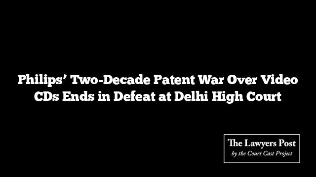 Philips’ Two-Decade Patent War Over Video CDs Ends in Defeat at Delhi High Court