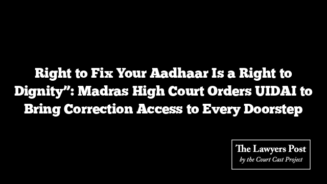 Right to Fix Your Aadhaar Is a Right to Dignity”: Madras High Court Orders UIDAI to Bring Correction Access to Every Doorstep Right to Fix Your Aadhaar Is a Right to Dignity”: Madras High Court Orders UIDAI to Bring Correction Access to Every Doorstep