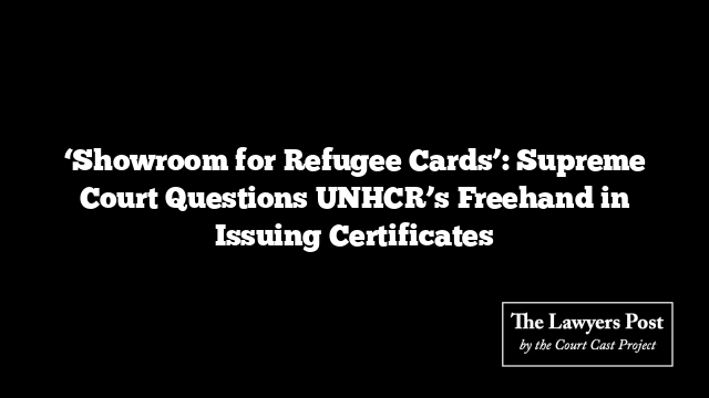 ‘Showroom for Refugee Cards’: Supreme Court Questions UNHCR’s Freehand in Issuing Certificates