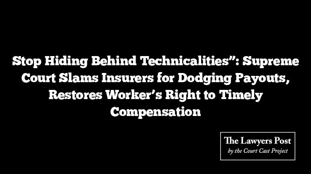 Stop Hiding Behind Technicalities”: Supreme Court Slams Insurers for Dodging Payouts, Restores Worker’s Right to Timely Compensation