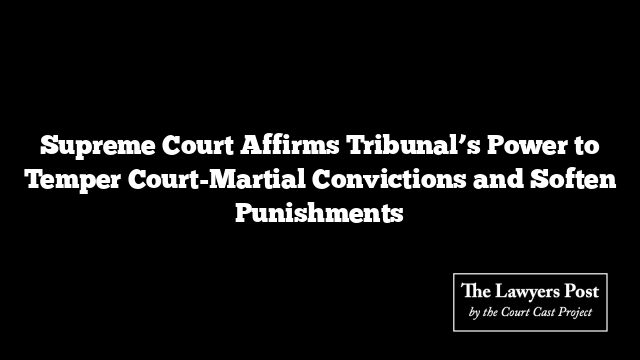 Supreme Court Affirms Tribunal’s Power to Temper Court-Martial Convictions and Soften Punishments
