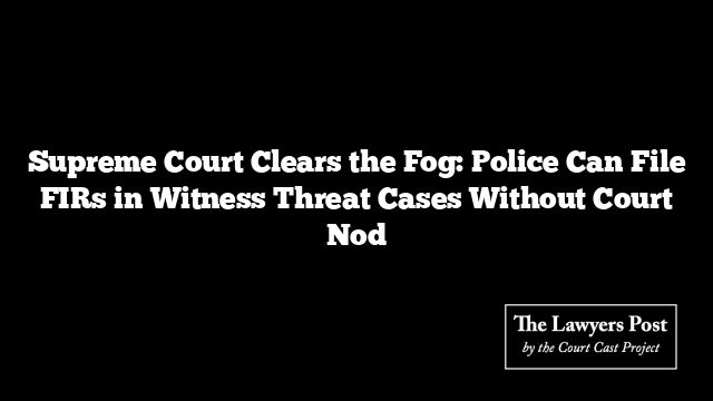 Supreme Court Clears the Fog: Police Can File FIRs in Witness Threat Cases Without Court Nod Supreme Court Clears the Fog: Police Can File FIRs in Witness Threat Cases Without Court Nod