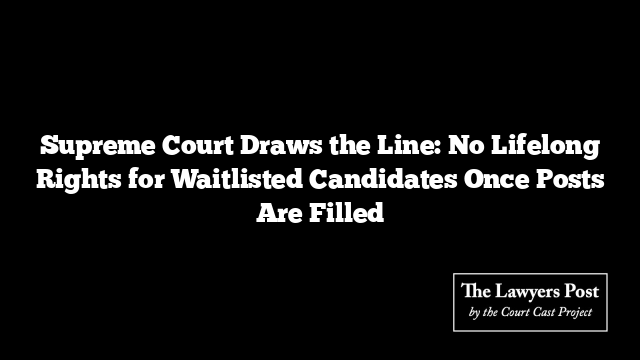 Supreme Court Draws the Line: No Lifelong Rights for Waitlisted Candidates Once Posts Are Filled