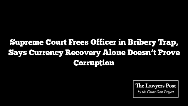 Supreme Court Frees Officer in Bribery Trap, Says Currency Recovery Alone Doesn’t Prove Corruption Supreme Court Frees Officer in Bribery Trap, Says Currency Recovery Alone Doesn’t Prove Corruption