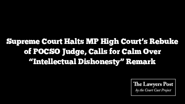 Supreme Court Halts MP High Court’s Rebuke of POCSO Judge, Calls for Calm Over “Intellectual Dishonesty” Remark