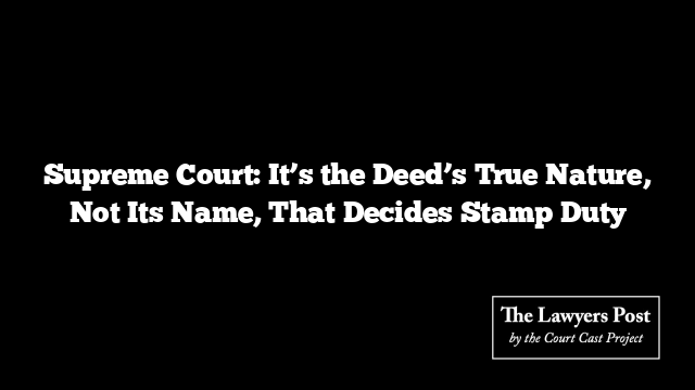Supreme Court: It’s the Deed’s True Nature, Not Its Name, That Decides Stamp Duty