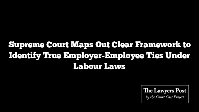 Supreme Court Maps Out Clear Framework to Identify True Employer-Employee Ties Under Labour Laws