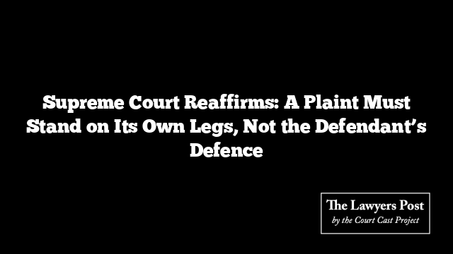 Supreme Court Reaffirms: A Plaint Must Stand on Its Own Legs, Not the Defendant’s Defence