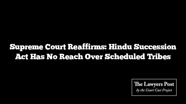 Supreme Court Reaffirms: Hindu Succession Act Has No Reach Over Scheduled Tribes