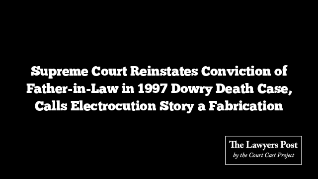 Supreme Court Reinstates Conviction of Father-in-Law in 1997 Dowry Death Case, Calls Electrocution Story a Fabrication