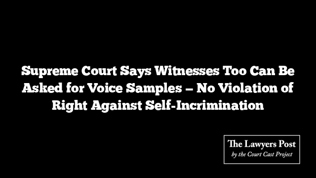 Supreme Court Says Witnesses Too Can Be Asked for Voice Samples — No Violation of Right Against Self-Incrimination