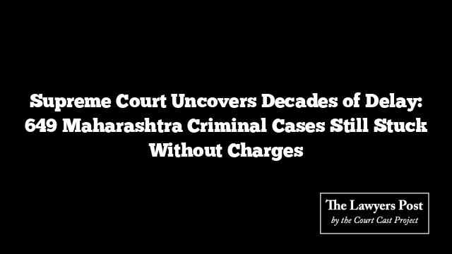 Supreme Court Uncovers Decades of Delay: 649 Maharashtra Criminal Cases Still Stuck Without Charges