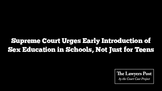 Supreme Court Urges Early Introduction of Sex Education in Schools, Not Just for Teens